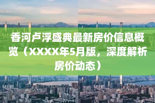 香河卢浮盛典最新房价信息概览（XXXX年5月版，深度解析房价动态）