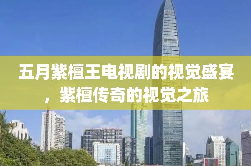 五月紫檀王电视剧的视觉盛宴，紫檀传奇的视觉之旅