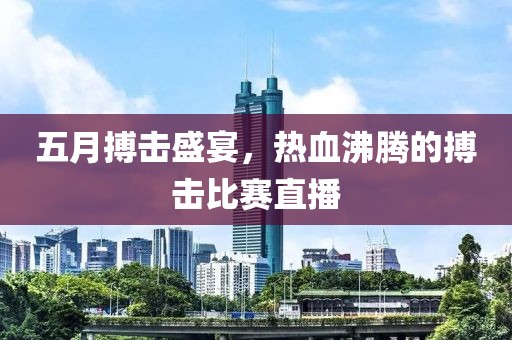 五月搏击盛宴，热血沸腾的搏击比赛直播