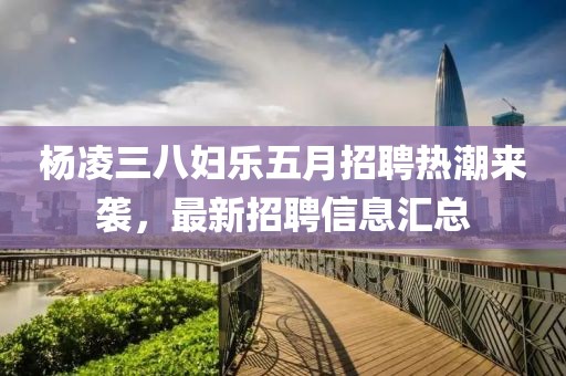 杨凌三八妇乐五月招聘热潮来袭，最新招聘信息汇总