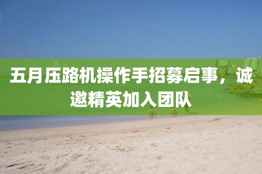 五月压路机操作手招募启事，诚邀精英加入团队