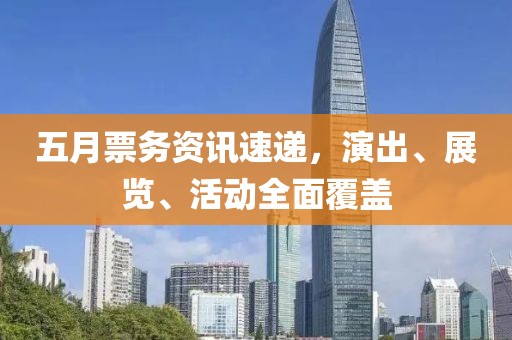 五月票务资讯速递，演出、展览、活动全面覆盖
