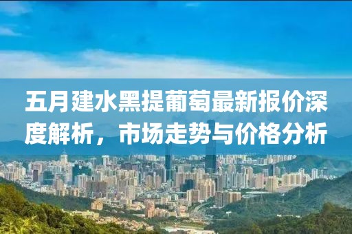 五月建水黑提葡萄最新报价深度解析，市场走势与价格分析