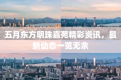 五月东方明珠嘉苑精彩资讯，最新动态一览无余