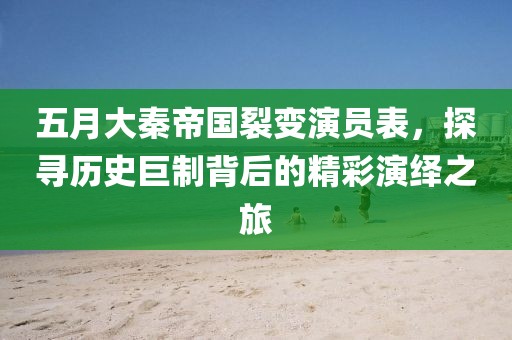 五月大秦帝国裂变演员表，探寻历史巨制背后的精彩演绎之旅
