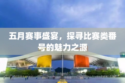五月赛事盛宴，探寻比赛类番号的魅力之源