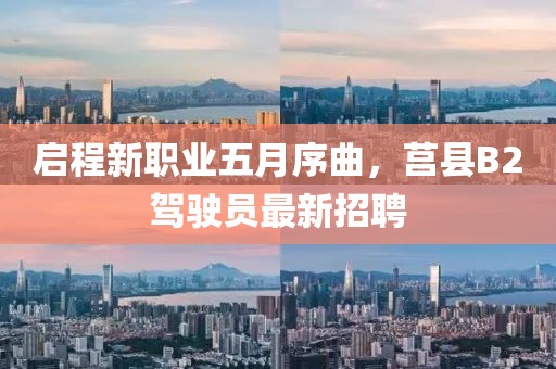 启程新职业五月序曲，莒县B2驾驶员最新招聘