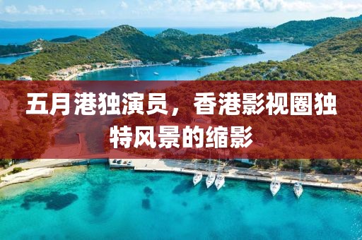 五月港独演员，香港影视圈独特风景的缩影
