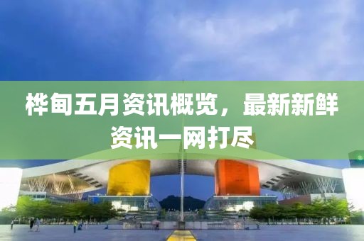桦甸五月资讯概览，最新新鲜资讯一网打尽