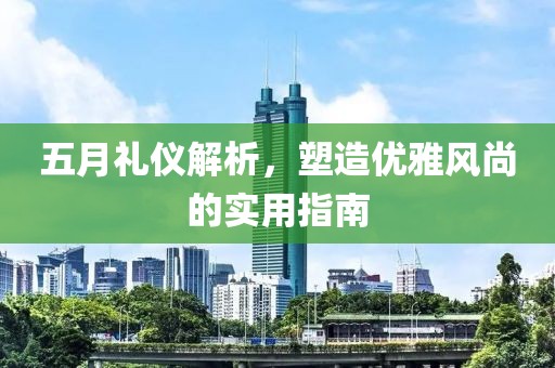 五月礼仪解析，塑造优雅风尚的实用指南