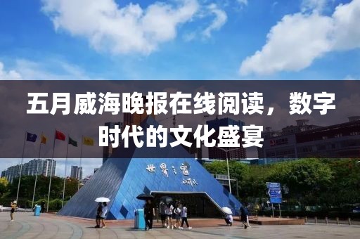 五月威海晚报在线阅读，数字时代的文化盛宴
