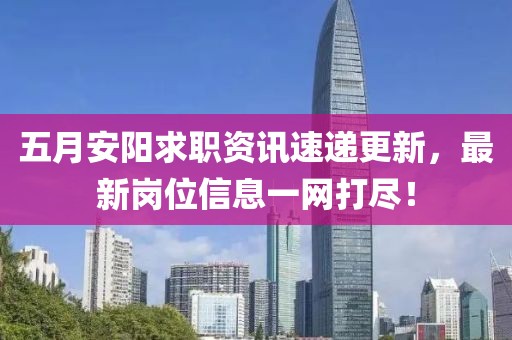 五月安阳求职资讯速递更新，最新岗位信息一网打尽！