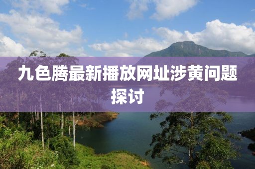 九色腾最新播放网址涉黄问题探讨