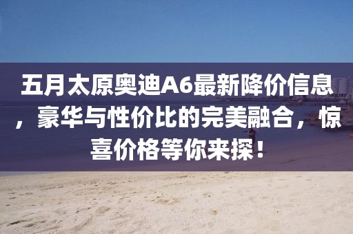 五月太原奥迪A6最新降价信息，豪华与性价比的完美融合，惊喜价格等你来探！
