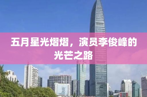 五月星光熠熠，演员李俊峰的光芒之路