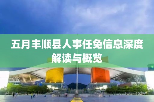 五月丰顺县人事任免信息深度解读与概览