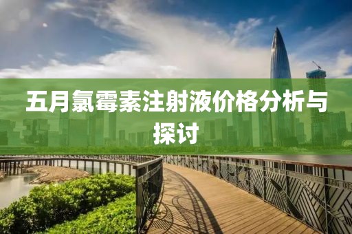 五月氯霉素注射液价格分析与探讨