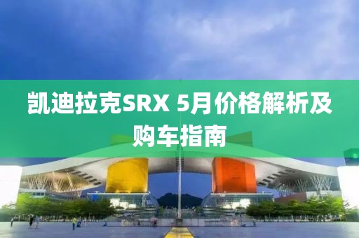 凯迪拉克SRX 5月价格解析及购车指南