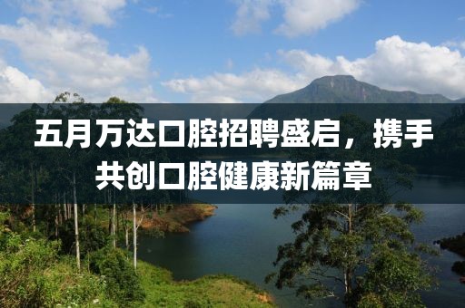 五月万达口腔招聘盛启，携手共创口腔健康新篇章