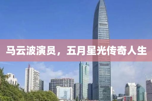 马云波演员，五月星光传奇人生