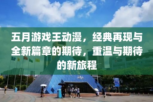 五月游戏王动漫，经典再现与全新篇章的期待，重温与期待的新旅程