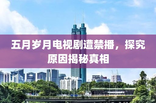 五月岁月电视剧遭禁播，探究原因揭秘真相