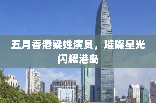 五月香港梁姓演员，璀璨星光闪耀港岛