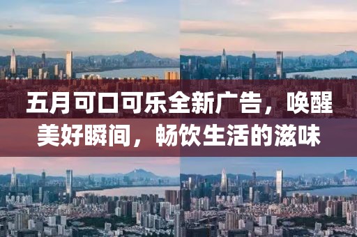 五月可口可乐全新广告，唤醒美好瞬间，畅饮生活的滋味