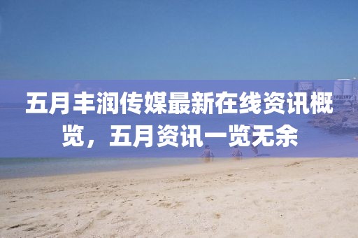 五月丰润传媒最新在线资讯概览，五月资讯一览无余