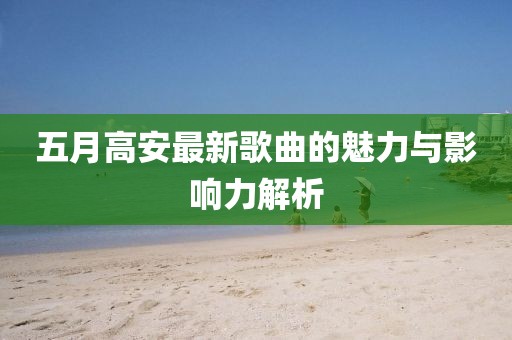 五月高安最新歌曲的魅力与影响力解析