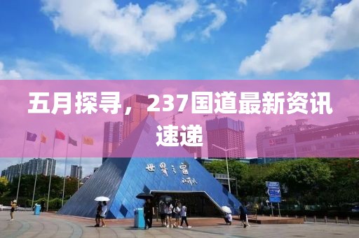 五月探寻，237国道最新资讯速递