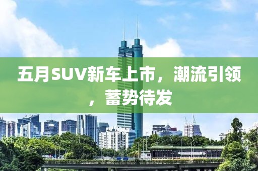 五月SUV新车上市，潮流引领，蓄势待发