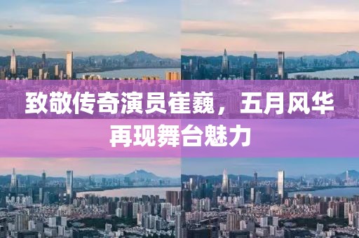致敬传奇演员崔巍，五月风华再现舞台魅力