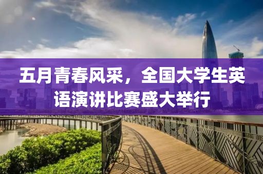 五月青春风采，全国大学生英语演讲比赛盛大举行