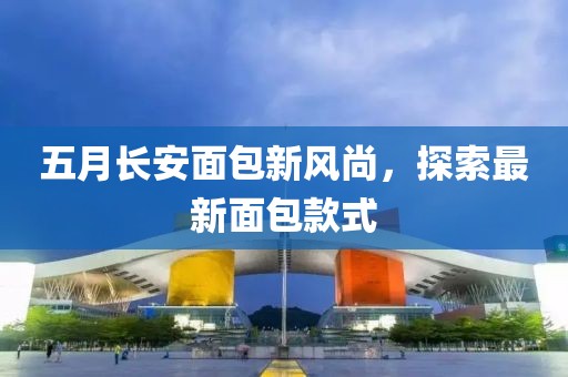 五月长安面包新风尚，探索最新面包款式