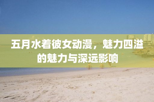 五月水着彼女动漫，魅力四溢的魅力与深远影响