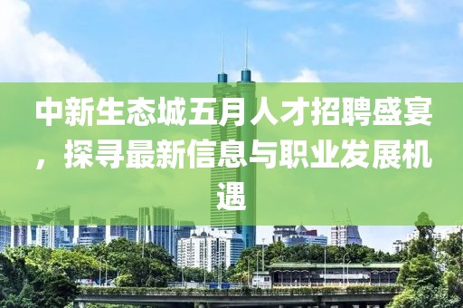 中新生态城五月人才招聘盛宴，探寻最新信息与职业发展机遇