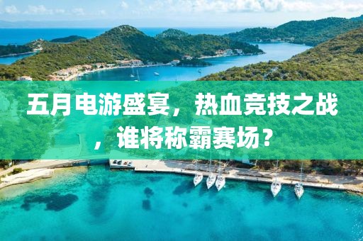 五月电游盛宴，热血竞技之战，谁将称霸赛场？