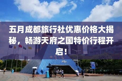 五月成都旅行社优惠价格大揭秘，畅游天府之国特价行程开启！
