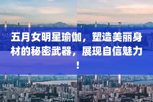 五月女明星瑜伽，塑造美丽身材的秘密武器，展现自信魅力！