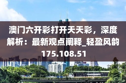 澳门六开彩打开天天彩，深度解析：最新观点阐释_轻盈风韵175.108.51