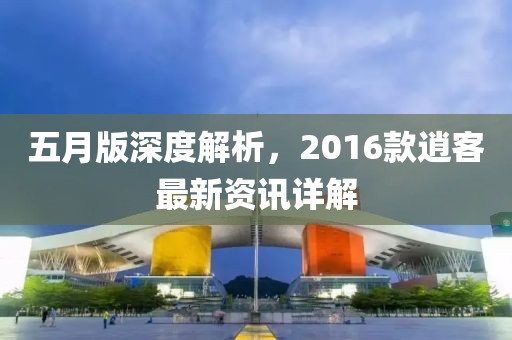 五月版深度解析，2016款逍客最新资讯详解
