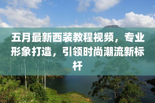 五月最新西装教程视频，专业形象打造，引领时尚潮流新标杆