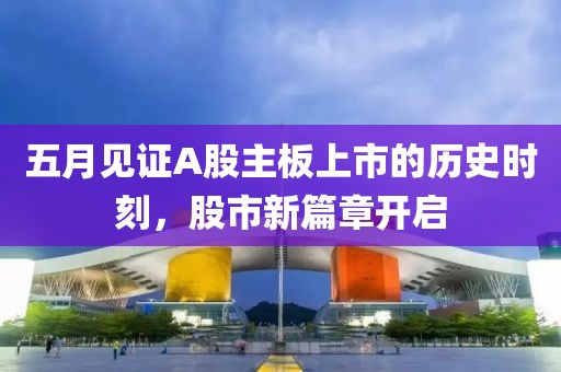 五月见证A股主板上市的历史时刻，股市新篇章开启