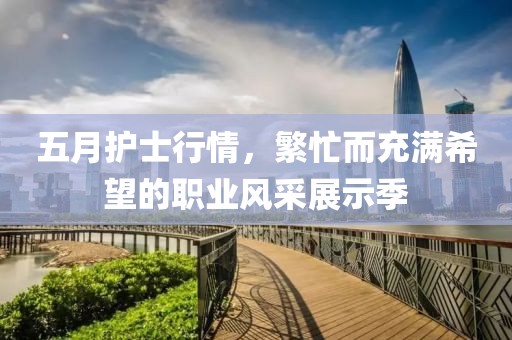 五月护士行情，繁忙而充满希望的职业风采展示季