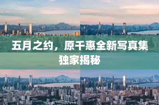 五月之约，原千惠全新写真集独家揭秘