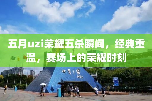 五月uzi荣耀五杀瞬间，经典重温，赛场上的荣耀时刻