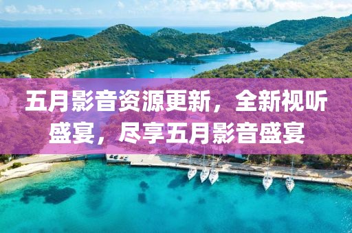 五月影音资源更新，全新视听盛宴，尽享五月影音盛宴
