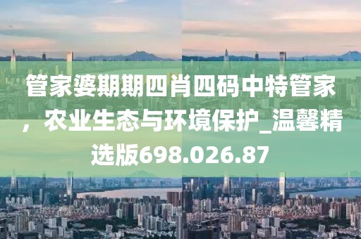管家婆期期四肖四码中特管家，农业生态与环境保护_温馨精选版698.026.87