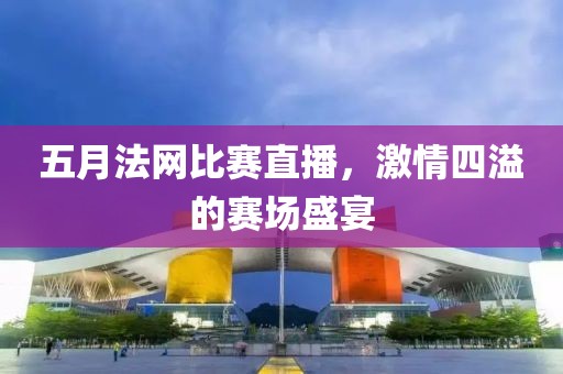 五月法网比赛直播，激情四溢的赛场盛宴